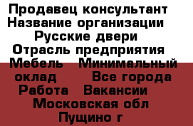 Продавец-консультант › Название организации ­ "Русские двери" › Отрасль предприятия ­ Мебель › Минимальный оклад ­ 1 - Все города Работа » Вакансии   . Московская обл.,Пущино г.